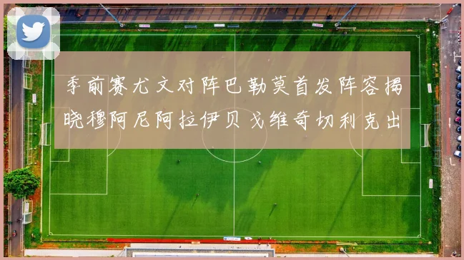 季前赛尤文对阵巴勒莫首发阵容揭晓穆阿尼阿拉伊贝戈维奇切利克出战