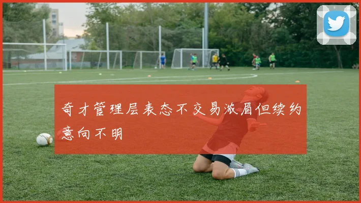 奇才管理层表态不交易浓眉但续约意向不明